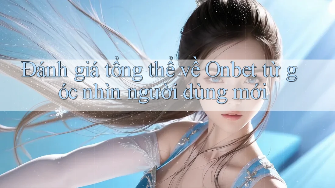 Đánh giá tổng thể về Onbet từ góc nhìn người dùng mới Đánh giá tổng thể về Onbet từ góc nhìn người dùng mới