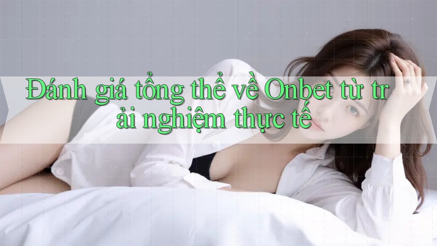 Đánh giá tổng thể về Onbet từ trải nghiệm thực tế Đánh giá tổng thể về Onbet từ trải nghiệm thực tế