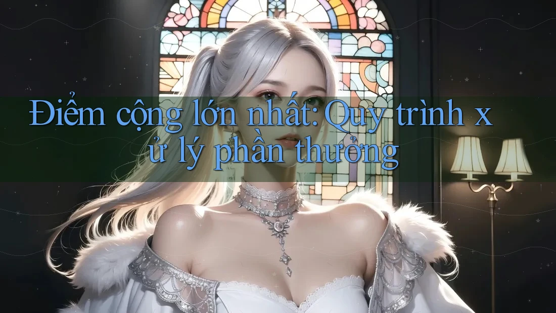 Điểm cộng lớn nhất: Quy trình xử lý phần thưởng Điểm cộng lớn nhất: Quy trình xử lý phần thưởng