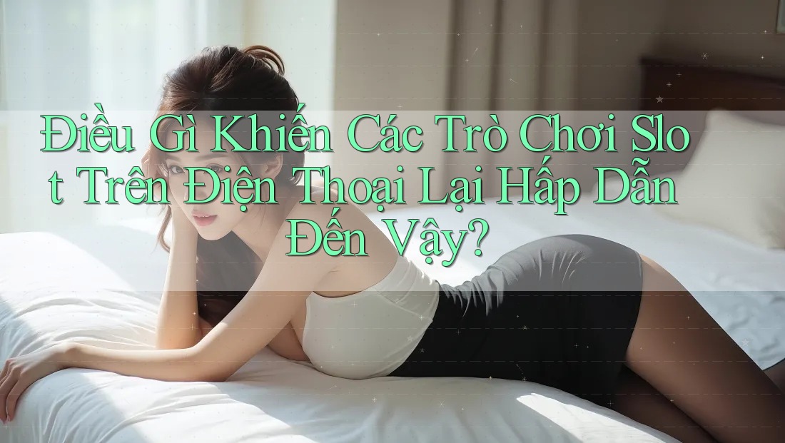 Điều Gì Khiến Các Trò Chơi Slot Trên Điện Thoại Lại Hấp Dẫn Đến Vậy?