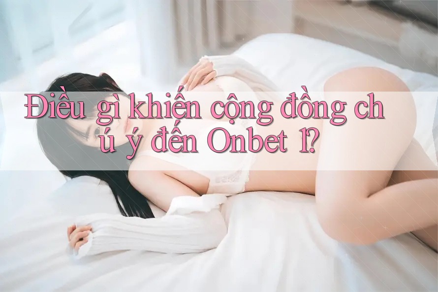 Điều gì khiến cộng đồng chú ý đến Onbet 1? Điều gì khiến cộng đồng chú ý đến Onbet 1?