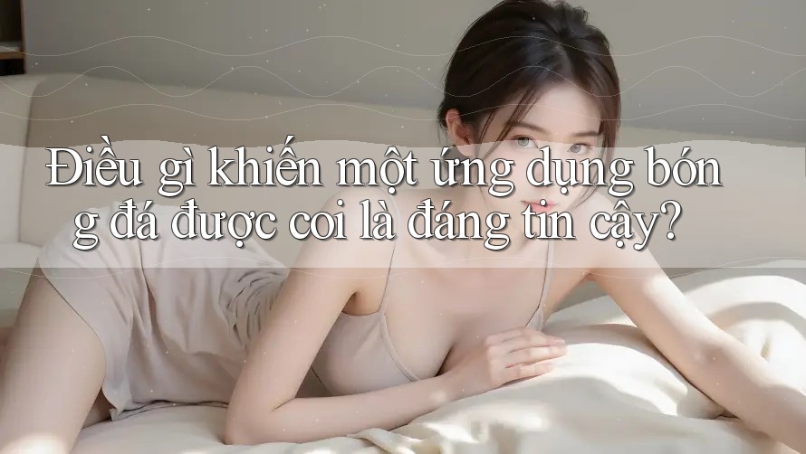 Điều gì khiến một ứng dụng bóng đá được coi là đáng tin cậy? Điều gì khiến một ứng dụng bóng đá được coi là đáng tin cậy?