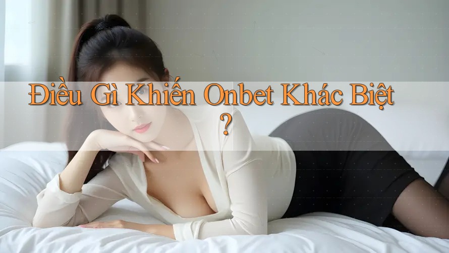 Điều Gì Khiến Onbet Khác Biệt? Điều Gì Khiến Onbet Khác Biệt?