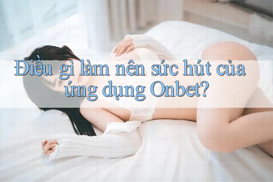 Điều gì làm nên sức hút của ứng dụng Onbet?