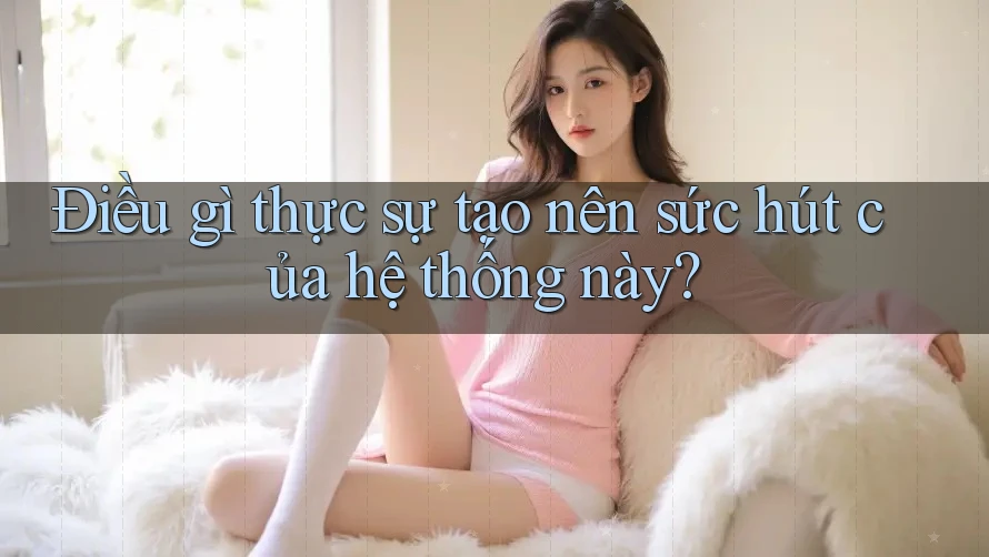Điều gì thực sự tạo nên sức hút của hệ thống này? Điều gì thực sự tạo nên sức hút của hệ thống này?