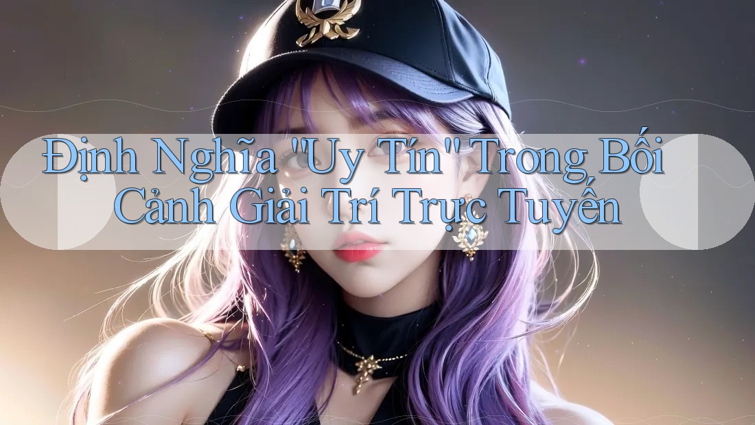 Định Nghĩa “Uy Tín” Trong Bối Cảnh Giải Trí Trực Tuyến Định Nghĩa “Uy Tín” Trong Bối Cảnh Giải Trí Trực Tuyến