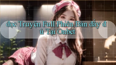 đọc truyện full phiên bản đầy đủ tại onbet