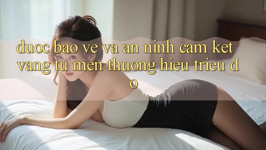 Được bảo vệ Và An ninh: Cam Kết Vàng Từ Mến thương Hiệu Triệu Đô Được bảo vệ Và An ninh: Cam Kết Vàng Từ Mến thương Hiệu Triệu Đô