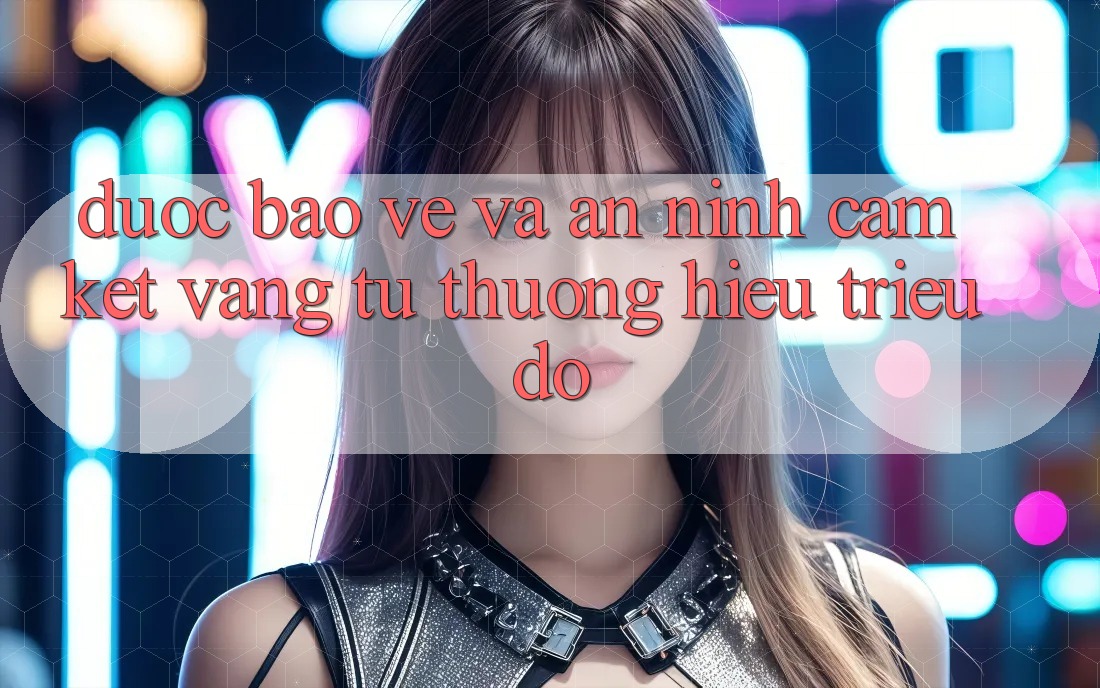 Được bảo vệ Và An ninh: Cam Kết Vàng Từ Thương Hiệu Triệu Đô Được bảo vệ Và An ninh: Cam Kết Vàng Từ Thương Hiệu Triệu Đô