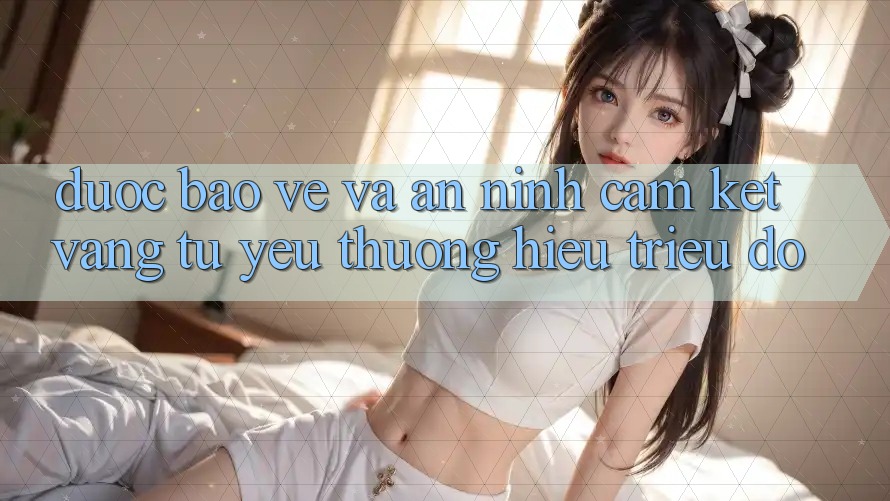 Được bảo vệ Và An ninh: Cam Kết Vàng Từ Yêu thương Hiệu Triệu Đô Được bảo vệ Và An ninh: Cam Kết Vàng Từ Yêu thương Hiệu Triệu Đô