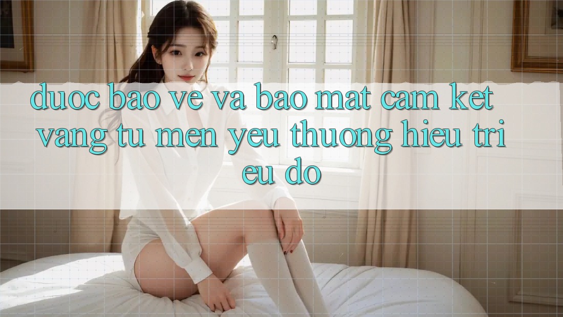 Được bảo vệ Và Bảo Mật: Cam Kết Vàng Từ Mến yêu thương Hiệu Triệu Đô Được bảo vệ Và Bảo Mật: Cam Kết Vàng Từ Mến yêu thương Hiệu Triệu Đô