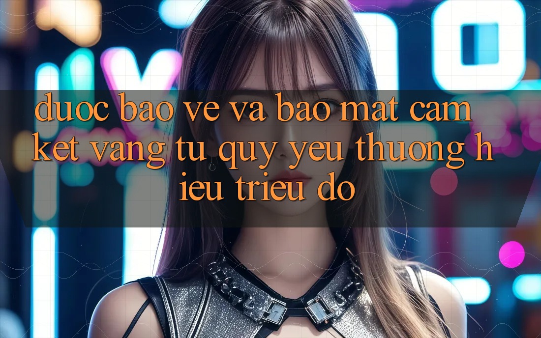 Được bảo vệ Và Bảo Mật: Cam Kết Vàng Từ Quý yêu thương Hiệu Triệu Đô Được bảo vệ Và Bảo Mật: Cam Kết Vàng Từ Quý yêu thương Hiệu Triệu Đô
