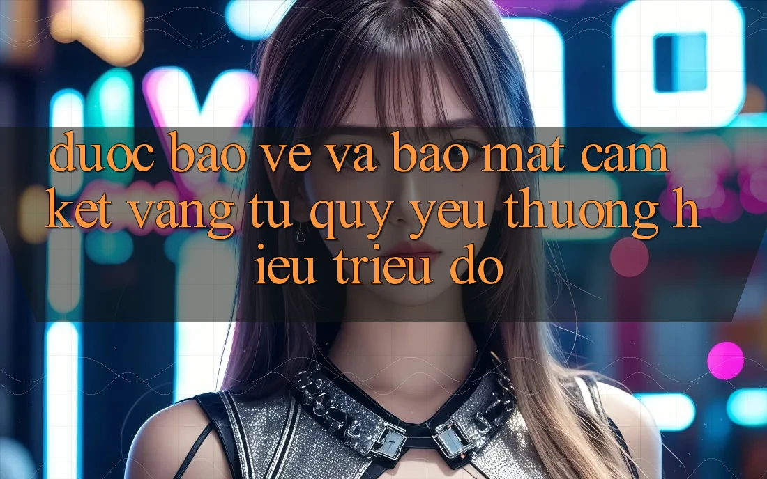 Được bảo vệ Và Bảo Mật: Cam Kết Vàng Từ Quý yêu thương Hiệu Triệu Đô Được bảo vệ Và Bảo Mật: Cam Kết Vàng Từ Quý yêu thương Hiệu Triệu Đô