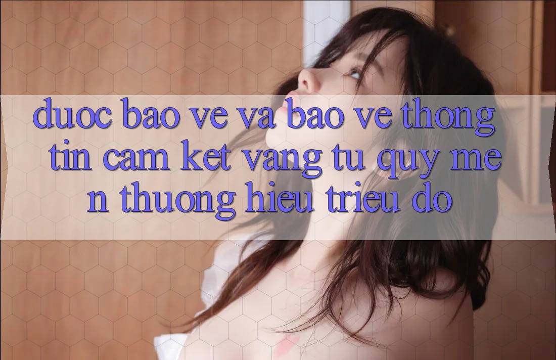 Được bảo vệ Và Bảo vệ thông tin: Cam Kết Vàng Từ Quý mến thương Hiệu Triệu Đô Được bảo vệ Và Bảo vệ thông tin: Cam Kết Vàng Từ Quý mến thương Hiệu Triệu Đô