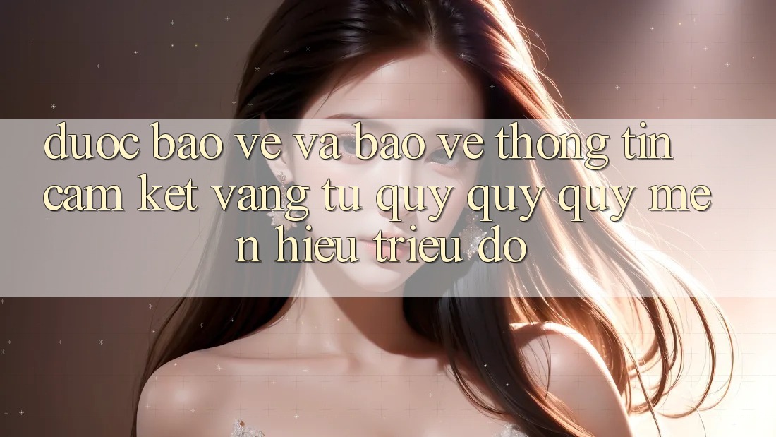 Được bảo vệ Và Bảo vệ thông tin: Cam Kết Vàng Từ Quý quý quý mến Hiệu Triệu Đô