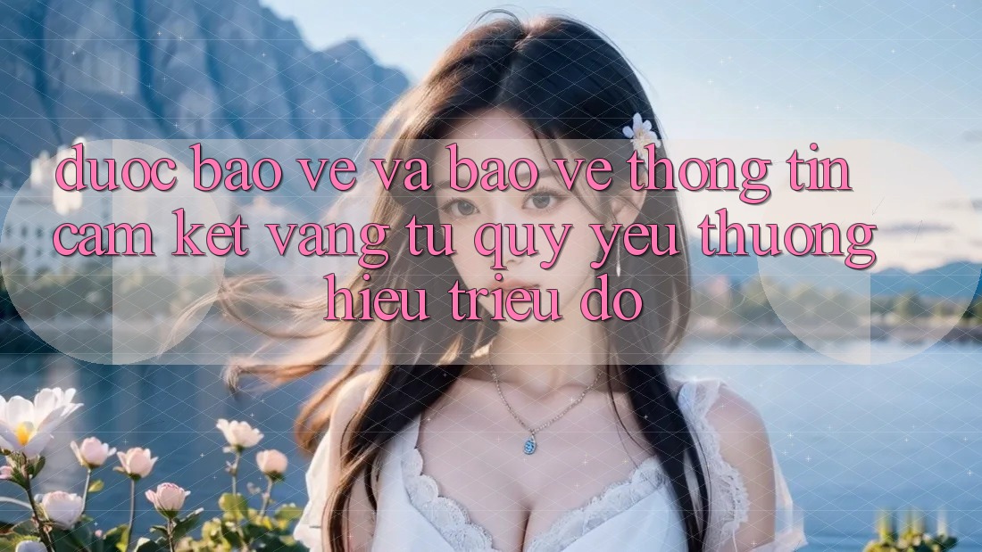 Được bảo vệ Và Bảo vệ thông tin: Cam Kết Vàng Từ Quý yêu thương Hiệu Triệu Đô Được bảo vệ Và Bảo vệ thông tin: Cam Kết Vàng Từ Quý yêu thương Hiệu Triệu Đô
