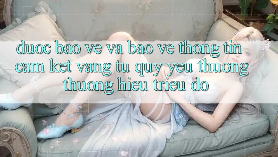 Được bảo vệ Và Bảo vệ thông tin: Cam Kết Vàng Từ Quý yêu thương thương Hiệu Triệu Đô Được bảo vệ Và Bảo vệ thông tin: Cam Kết Vàng Từ Quý yêu thương thương Hiệu Triệu Đô