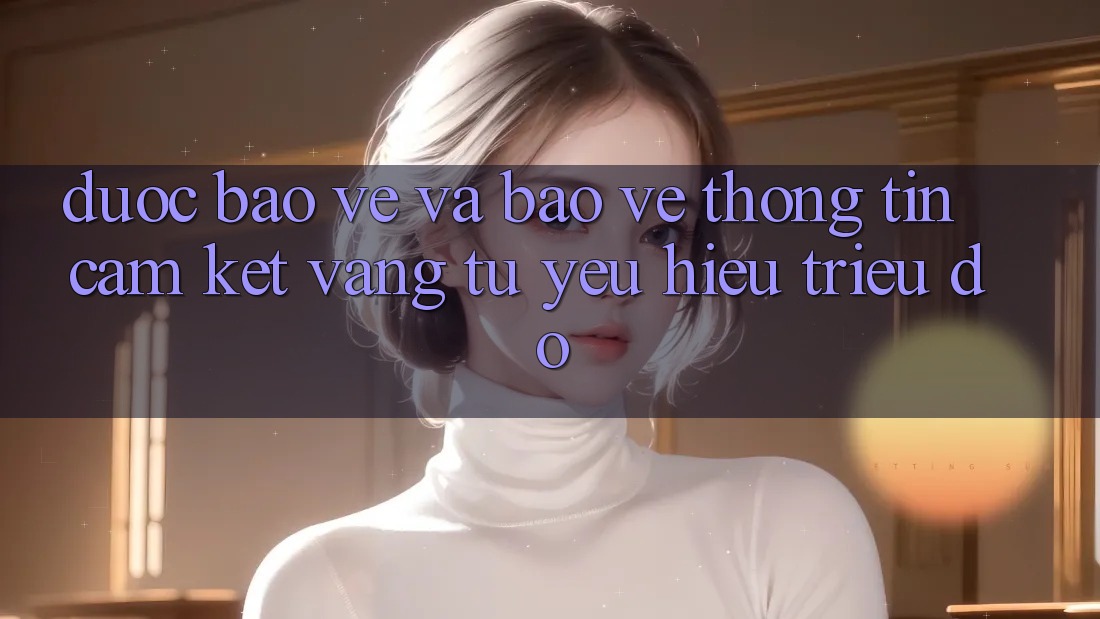Được bảo vệ Và Bảo vệ thông tin: Cam Kết Vàng Từ Yêu Hiệu Triệu Đô Được bảo vệ Và Bảo vệ thông tin: Cam Kết Vàng Từ Yêu Hiệu Triệu Đô