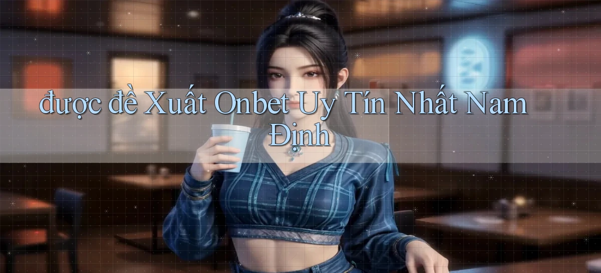 được đề xuất onbet uy tín nhất Nam Định