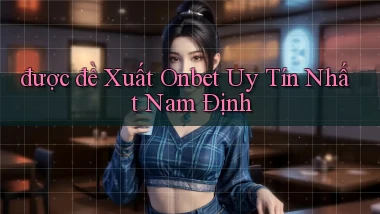 được đề xuất onbet uy tín nhất Nam Định