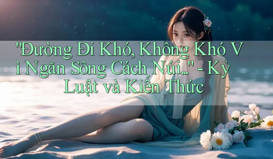 “Đường Đi Khó, Không Khó Vì Ngăn Sông Cách Núi. . .” - Kỷ Luật và Kiến Thức “Đường Đi Khó, Không Khó Vì Ngăn Sông Cách Núi. . .” - Kỷ Luật và Kiến Thức