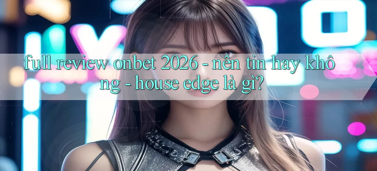 full review onbet 2026   nên tin hay không   house edge là gì