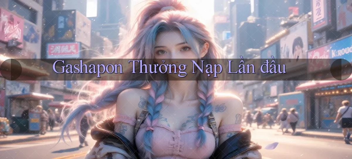 Gashapon Thưởng nạp lần đầu
