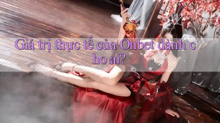Giá trị thực tế của Onbet dành cho ai? Giá trị thực tế của Onbet dành cho ai?