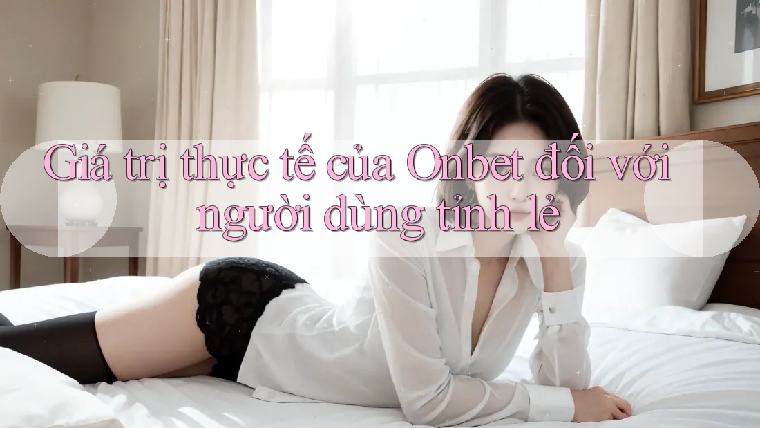 Giá trị thực tế của Onbet đối với người dùng tỉnh lẻ Giá trị thực tế của Onbet đối với người dùng tỉnh lẻ