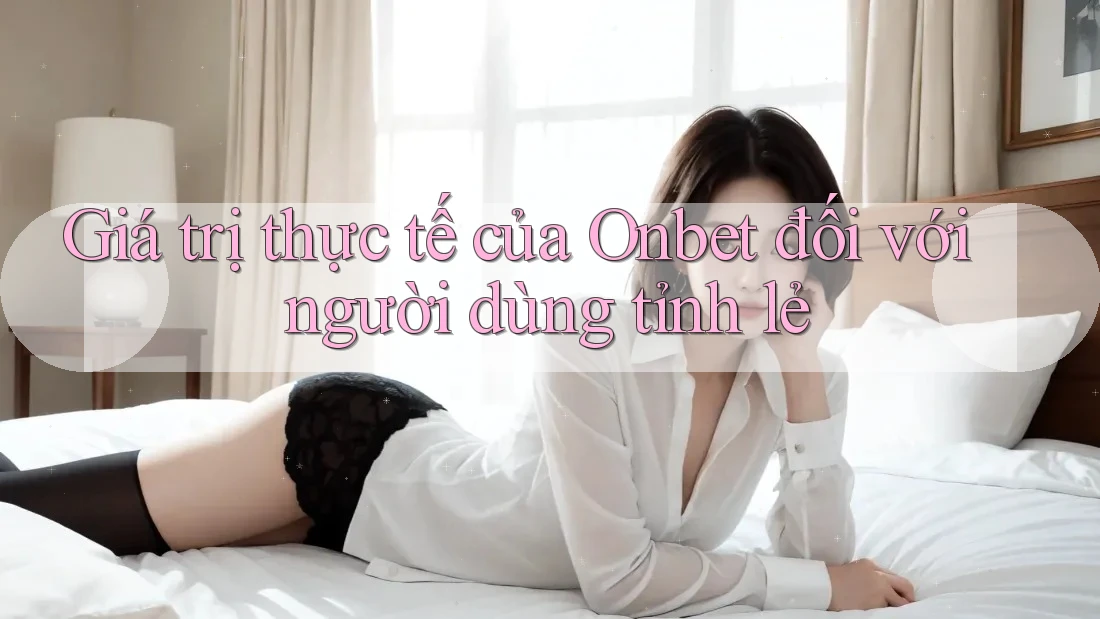 Giá trị thực tế của Onbet đối với người dùng tỉnh lẻ Giá trị thực tế của Onbet đối với người dùng tỉnh lẻ