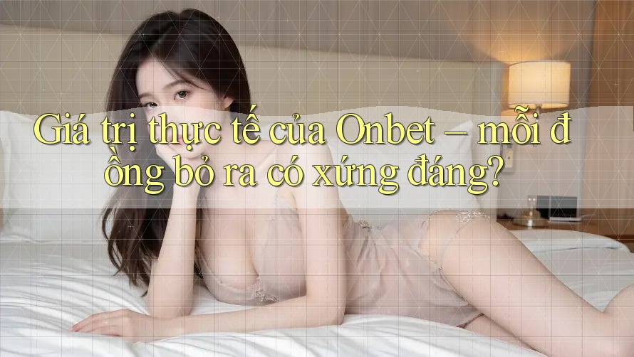 Giá trị thực tế của Onbet – mỗi đồng bỏ ra có xứng đáng? Giá trị thực tế của Onbet – mỗi đồng bỏ ra có xứng đáng?