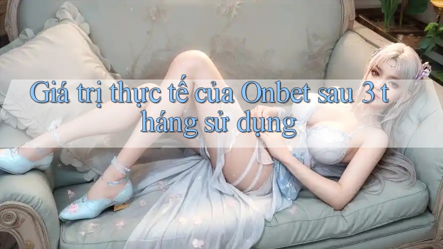 Giá trị thực tế của Onbet sau 3 tháng sử dụng Giá trị thực tế của Onbet sau 3 tháng sử dụng