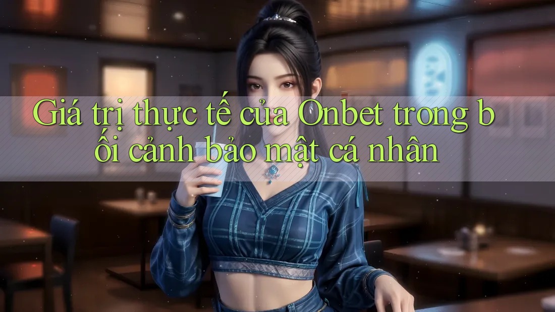 Giá trị thực tế của Onbet trong bối cảnh bảo mật cá nhân Giá trị thực tế của Onbet trong bối cảnh bảo mật cá nhân
