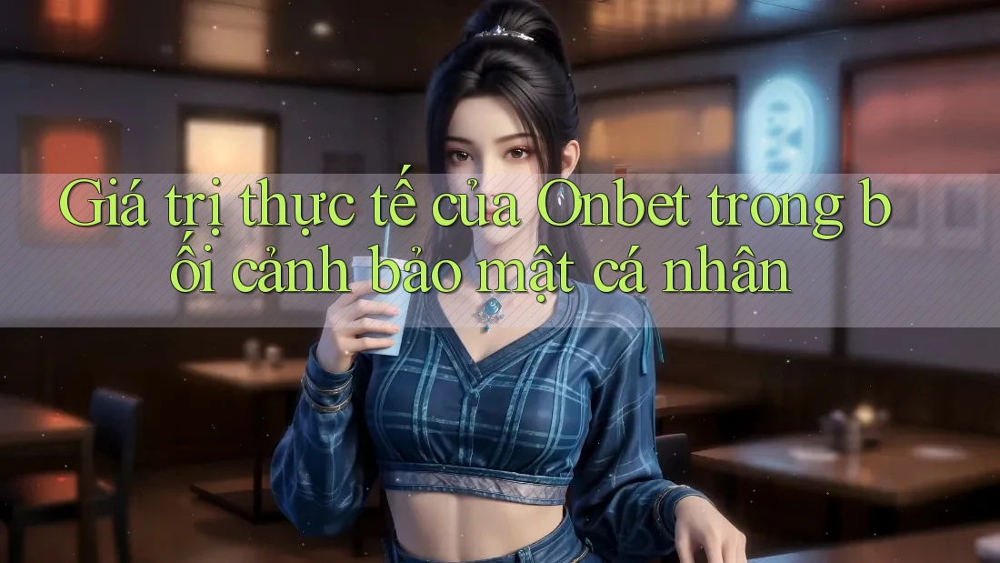 Giá trị thực tế của Onbet trong bối cảnh bảo mật cá nhân Giá trị thực tế của Onbet trong bối cảnh bảo mật cá nhân