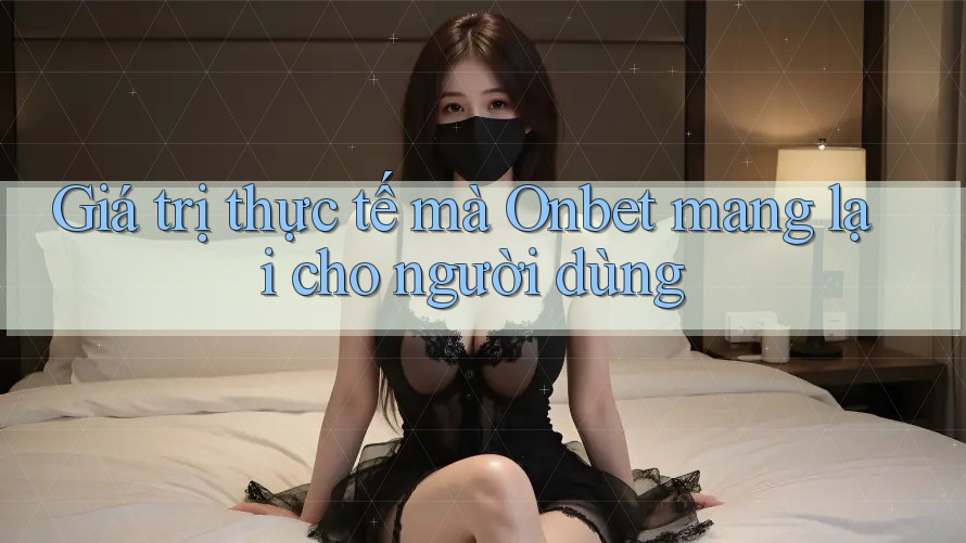 Giá trị thực tế mà Onbet mang lại cho người dùng Giá trị thực tế mà Onbet mang lại cho người dùng