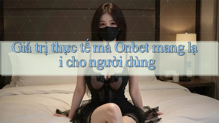 Giá trị thực tế mà Onbet mang lại cho người dùng Giá trị thực tế mà Onbet mang lại cho người dùng