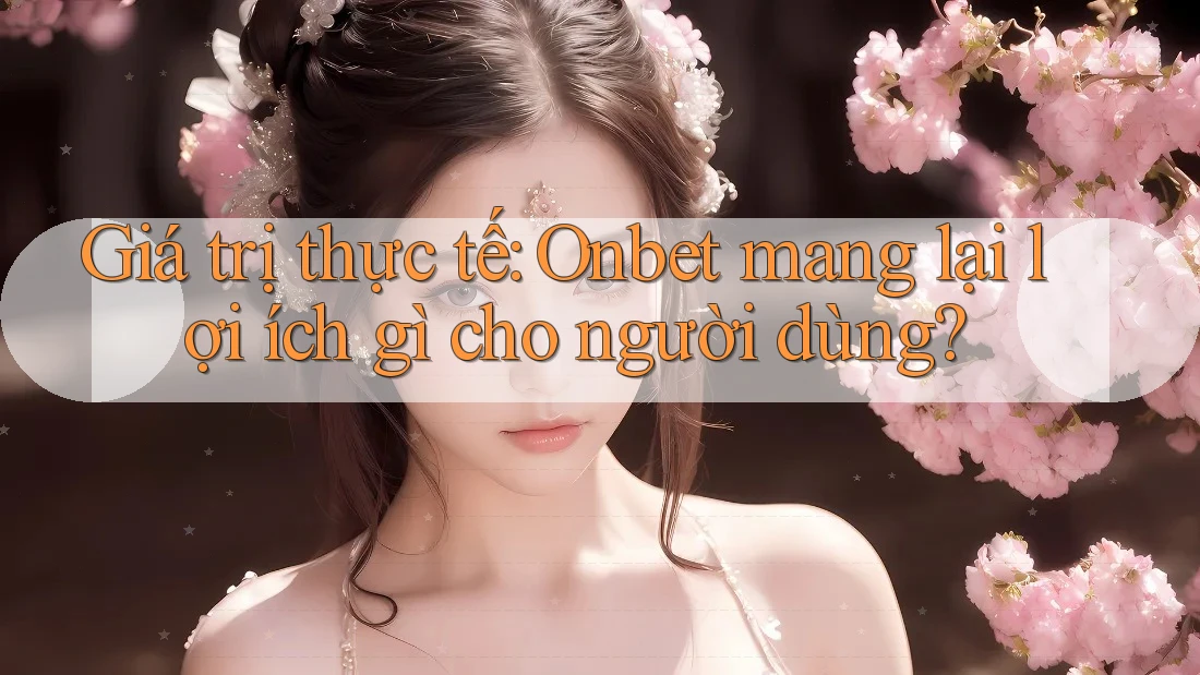 Giá trị thực tế: Onbet mang lại lợi ích gì cho người dùng? Giá trị thực tế: Onbet mang lại lợi ích gì cho người dùng?