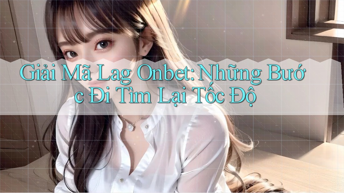 Giải Mã Lag Onbet: Những Bước Đi Tìm Lại Tốc Độ Giải Mã Lag Onbet: Những Bước Đi Tìm Lại Tốc Độ
