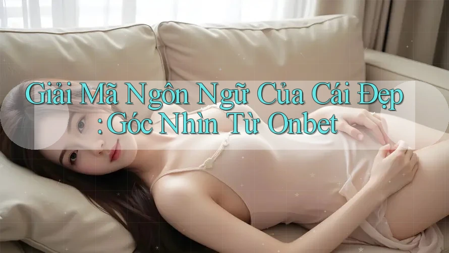 Giải Mã Ngôn Ngữ Của Cái Đẹp: Góc Nhìn Từ Onbet Giải Mã Ngôn Ngữ Của Cái Đẹp: Góc Nhìn Từ Onbet