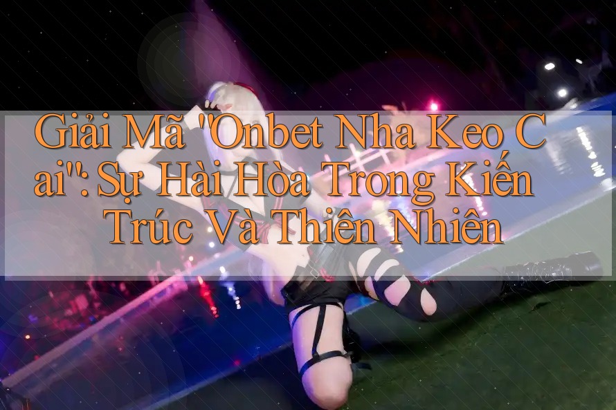Giải Mã “Onbet Nha Keo Cai”: Sự Hài Hòa Trong Kiến Trúc Và Thiên Nhiên
