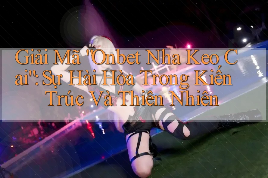 Giải Mã “Onbet Nha Keo Cai”: Sự Hài Hòa Trong Kiến Trúc Và Thiên Nhiên Giải Mã “Onbet Nha Keo Cai”: Sự Hài Hòa Trong Kiến Trúc Và Thiên Nhiên