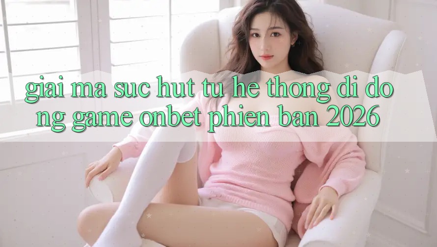 Giải Mã Sức Hút Từ Hệ thống di động Game Onbet Phiên Bản 2026 Giải Mã Sức Hút Từ Hệ thống di động Game Onbet Phiên Bản 2026