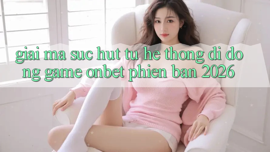 Giải Mã Sức Hút Từ Hệ thống di động Game Onbet Phiên Bản 2026 Giải Mã Sức Hút Từ Hệ thống di động Game Onbet Phiên Bản 2026