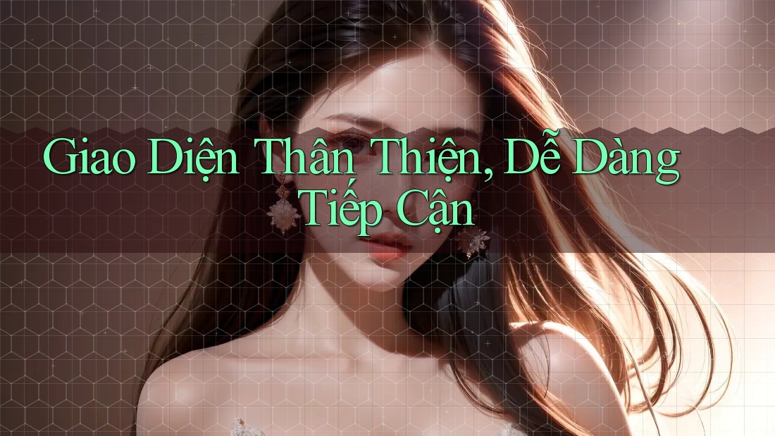 Giao Diện Thân Thiện & Dễ Dàng Tiếp Cận Giao Diện Thân Thiện & Dễ Dàng Tiếp Cận