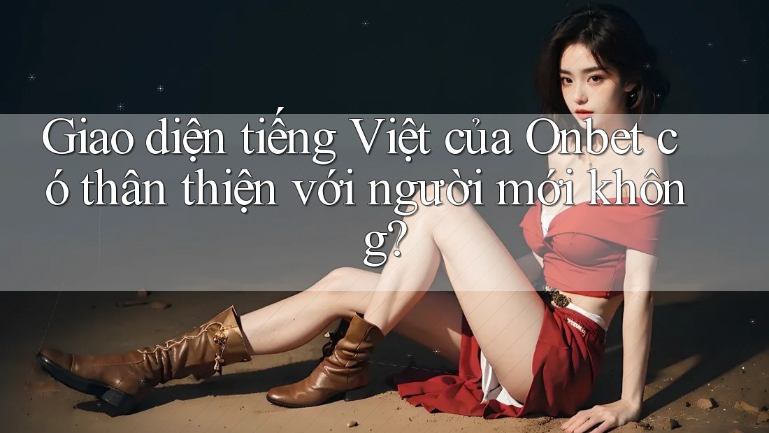 Giao diện tiếng Việt của Onbet có thân thiện với người mới không? Giao diện tiếng Việt của Onbet có thân thiện với người mới không?