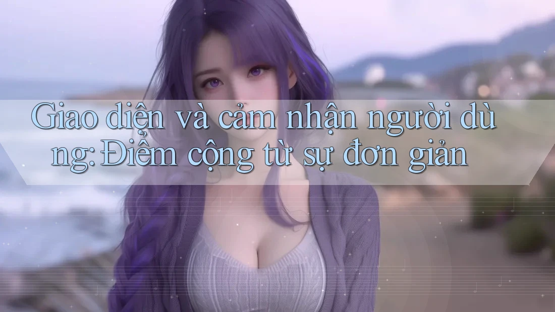 Giao diện và cảm nhận người dùng: Điểm cộng từ sự đơn giản Giao diện và cảm nhận người dùng: Điểm cộng từ sự đơn giản