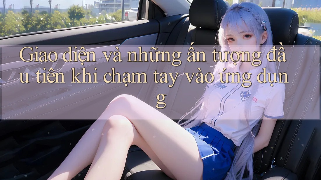 Giao diện và những ấn tượng đầu tiên khi chạm tay vào ứng dụng Giao diện và những ấn tượng đầu tiên khi chạm tay vào ứng dụng