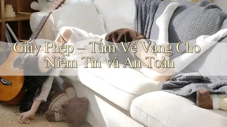 Giấy Phép – Tấm Vé Vàng Cho Niềm Tin và An Toàn Giấy Phép – Tấm Vé Vàng Cho Niềm Tin và An Toàn
