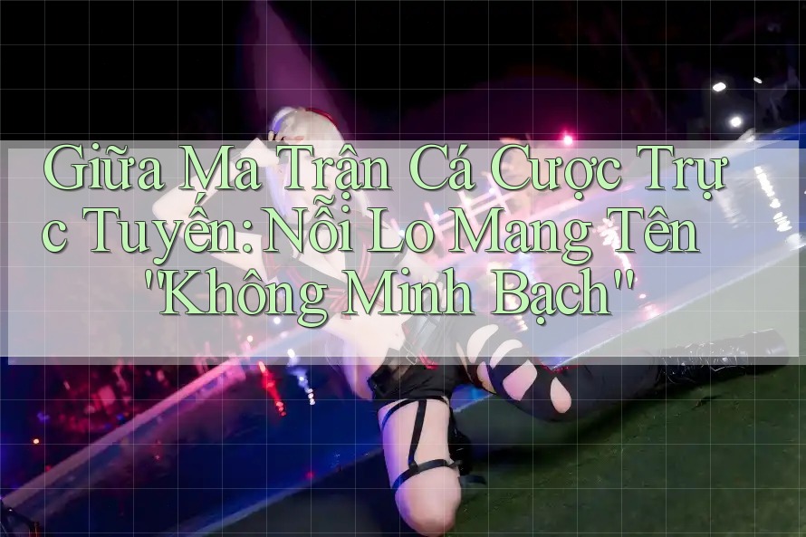 Giữa Ma Trận Cá Cược Trực Tuyến: Nỗi Lo Mang Tên “Không Minh Bạch” Giữa Ma Trận Cá Cược Trực Tuyến: Nỗi Lo Mang Tên “Không Minh Bạch”