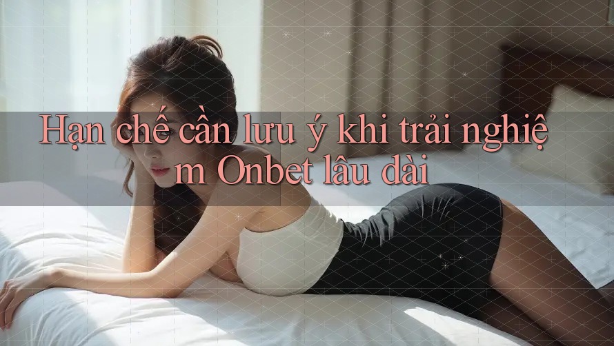 Hạn chế cần lưu ý khi trải nghiệm Onbet lâu dài Hạn chế cần lưu ý khi trải nghiệm Onbet lâu dài